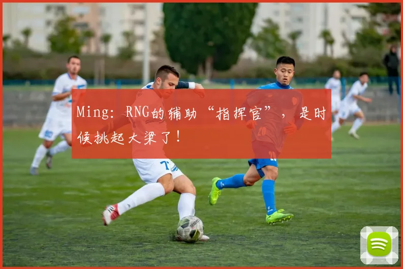 Ming:RNG的辅助“指挥官”,是时候挑起大梁了!