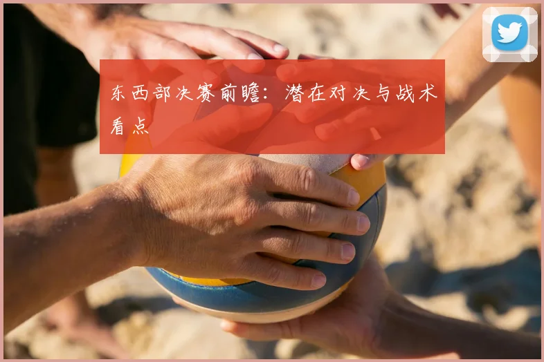 东西部决赛前瞻：潜在对决与战术看点