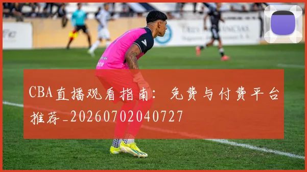 CBA直播观看指南：免费与付费平台推荐_20260702040727