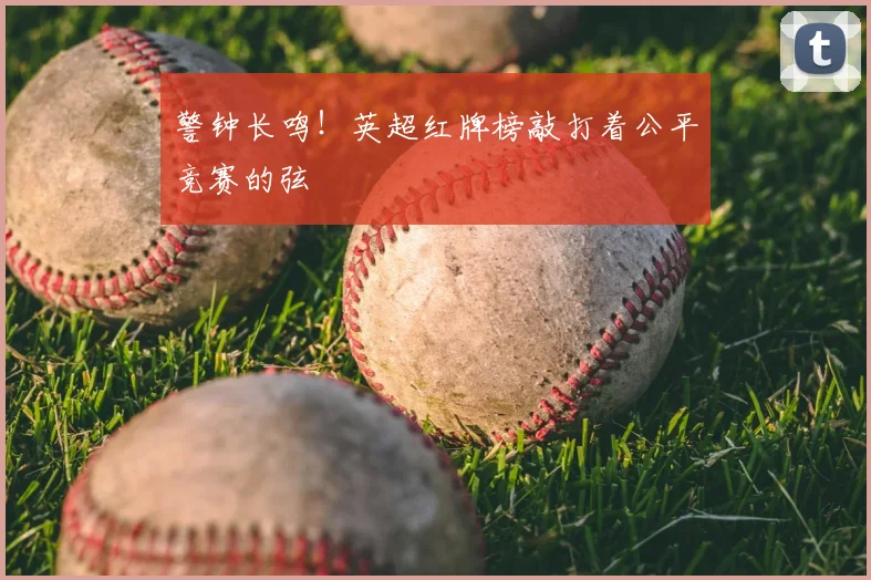 警钟长鸣!英超红牌榜敲打着公平竞赛的弦