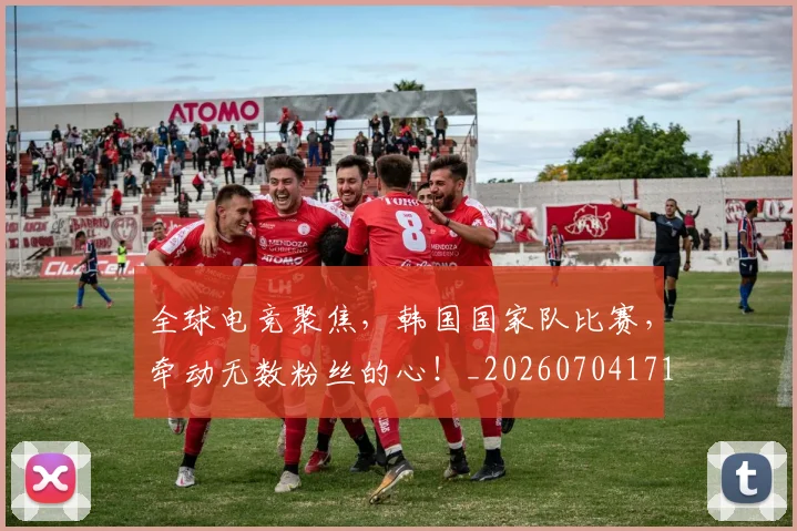 全球电竞聚焦,韩国国家队比赛,牵动无数粉丝的心!_20260704171253