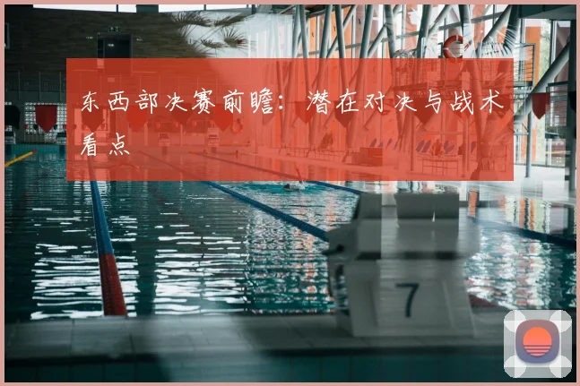 东西部决赛前瞻：潜在对决与战术看点