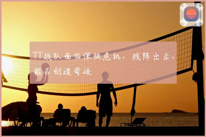 TT战队面临保级危机，残阵出击，能否创造奇迹