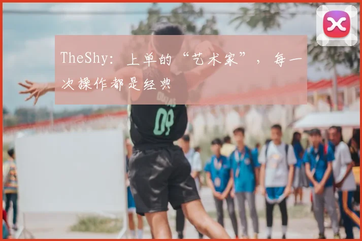 TheShy：上单的“艺术家”，每一次操作都是经典