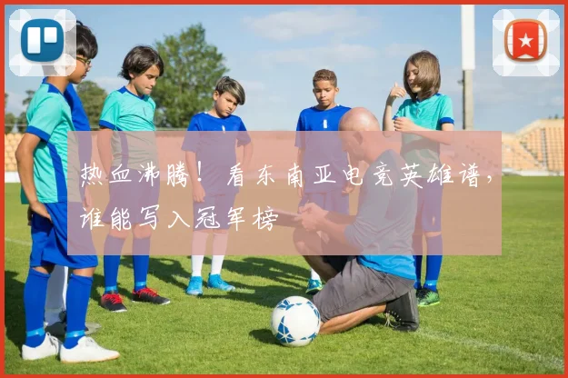 热血沸腾!看东南亚电竞英雄谱,谁能写入冠军榜