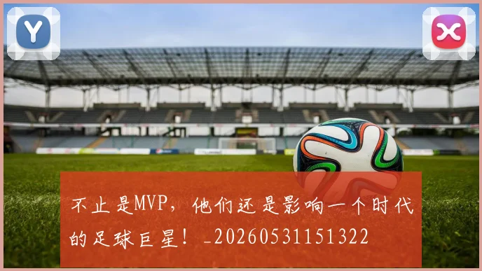 不止是MVP,他们还是影响一个时代的足球巨星!_20260531151322