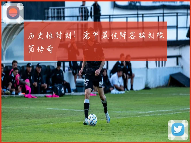 历史性时刻！意甲最佳阵容铭刻绿茵传奇