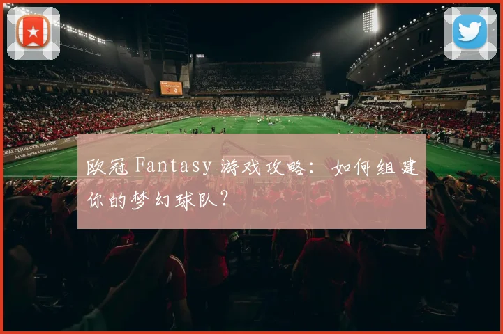 欧冠 Fantasy 游戏攻略:如何组建你的梦幻球队?