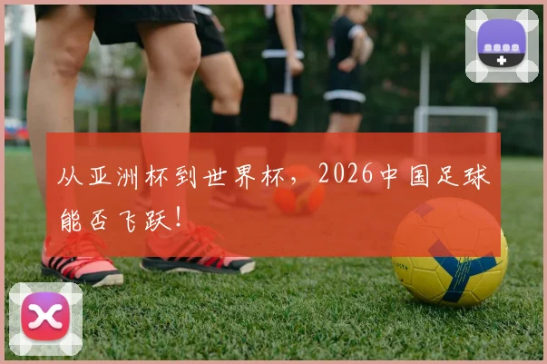 从亚洲杯到世界杯,2026中国足球能否飞跃!