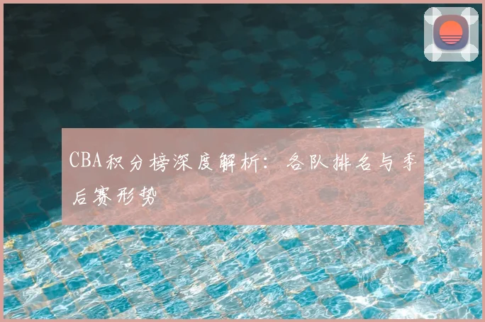 CBA积分榜深度解析:各队排名与季后赛形势