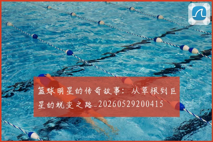 篮球明星的传奇故事：从草根到巨星的蜕变之路_20260529200415