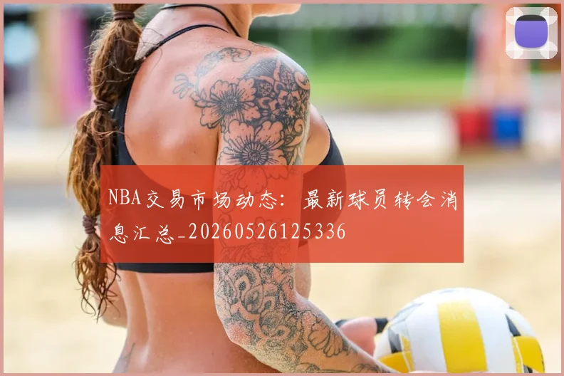 NBA交易市场动态:最新球员转会消息汇总_20260526125336