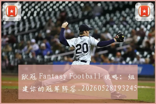 欧冠 Fantasy Football 攻略：组建你的冠军阵容_20260528193245