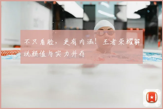 不只看脸，更有内涵！王者荣耀解说颜值与实力并存