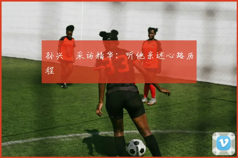 孙兴慜采访精华：听他亲述心路历程