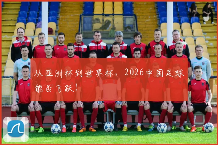 从亚洲杯到世界杯,2026中国足球能否飞跃!