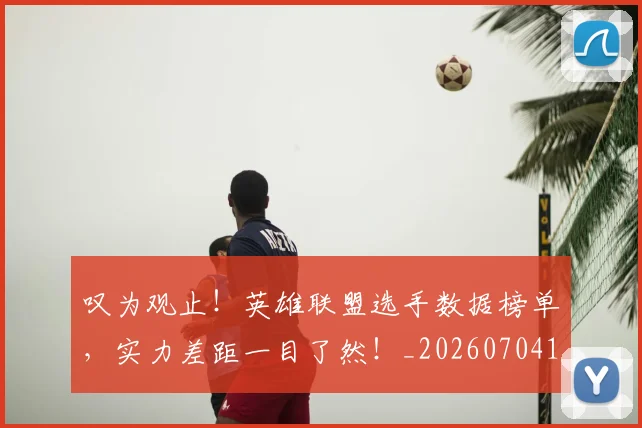 叹为观止!英雄联盟选手数据榜单,实力差距一目了然!_20260704175153