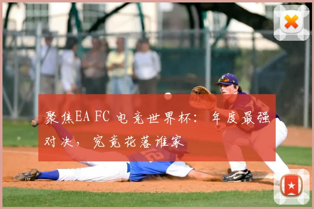 聚焦EA FC 电竞世界杯：年度最强对决，究竟花落谁家