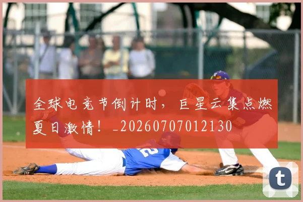 全球电竞节倒计时,巨星云集点燃夏日激情!_20260707012130