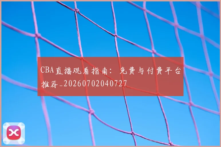 CBA直播观看指南：免费与付费平台推荐_20260702040727