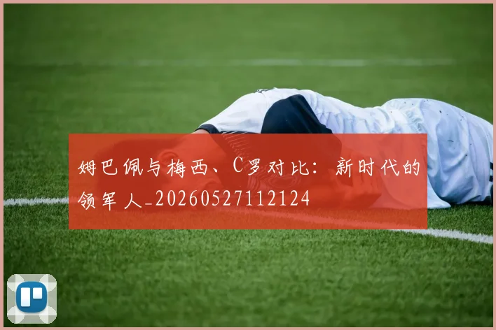 姆巴佩与梅西、C罗对比：新时代的领军人_20260527112124