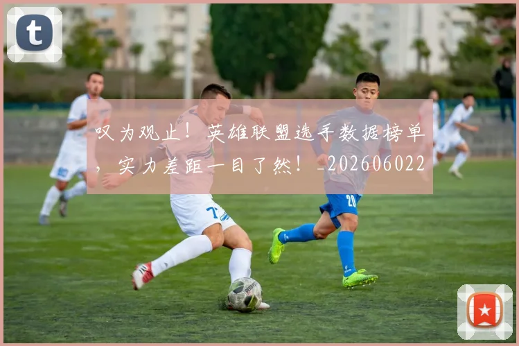 叹为观止!英雄联盟选手数据榜单,实力差距一目了然!_20260602212818