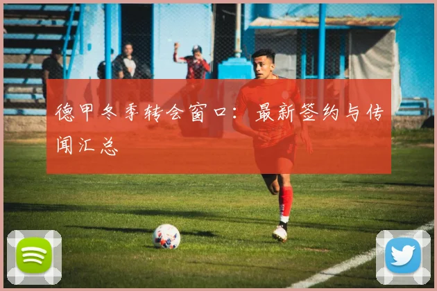 德甲冬季转会窗口：最新签约与传闻汇总