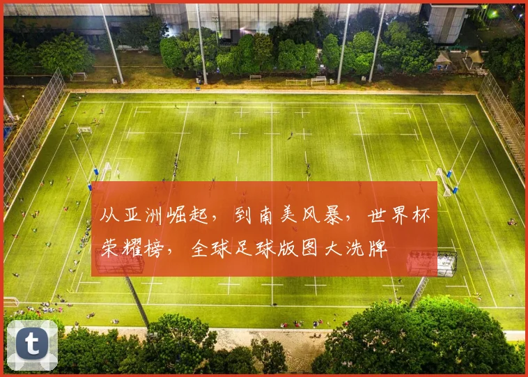 从亚洲崛起,到南美风暴,世界杯荣耀榜,全球足球版图大洗牌