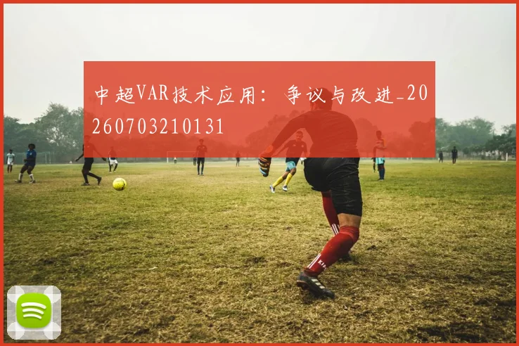 中超VAR技术应用：争议与改进_20260703210131
