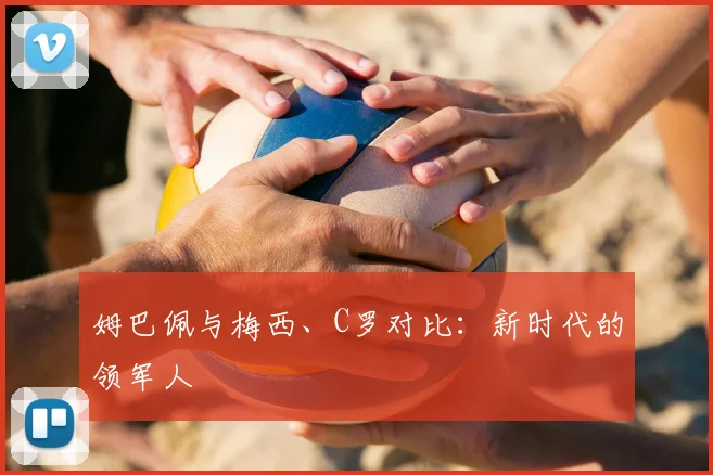 姆巴佩与梅西、C罗对比：新时代的领军人
