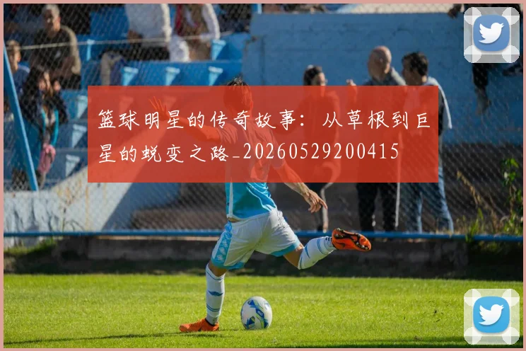 篮球明星的传奇故事:从草根到巨星的蜕变之路_20260529200415