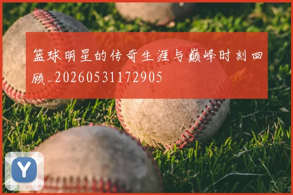 篮球明星的传奇生涯与巅峰时刻回顾_20260531172905